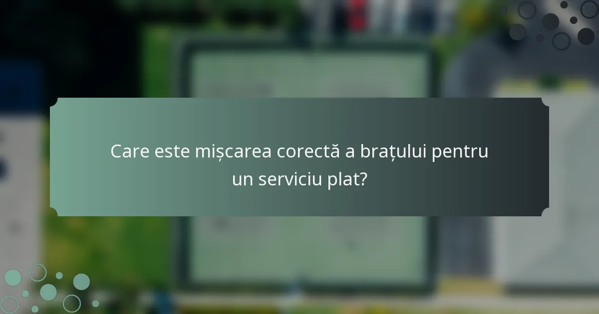 Care este mișcarea corectă a brațului pentru un serviciu plat?