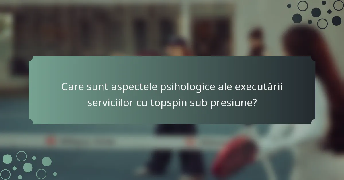 Care sunt aspectele psihologice ale executării serviciilor cu topspin sub presiune?