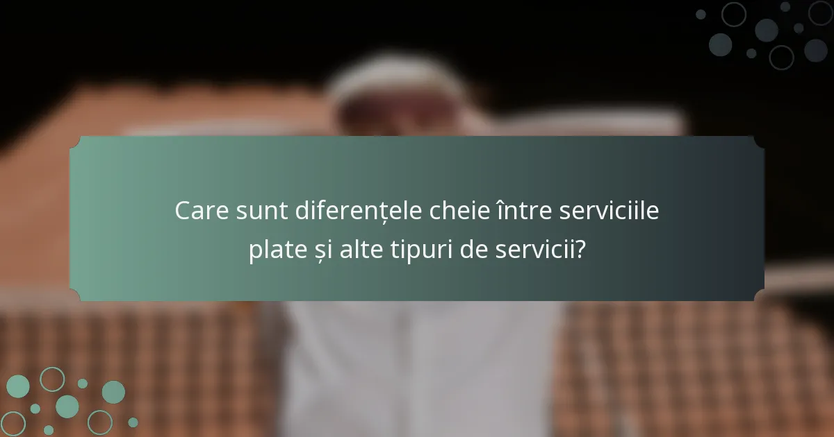 Care sunt diferențele cheie între serviciile plate și alte tipuri de servicii?