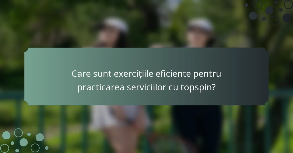 Care sunt exercițiile eficiente pentru practicarea serviciilor cu topspin?