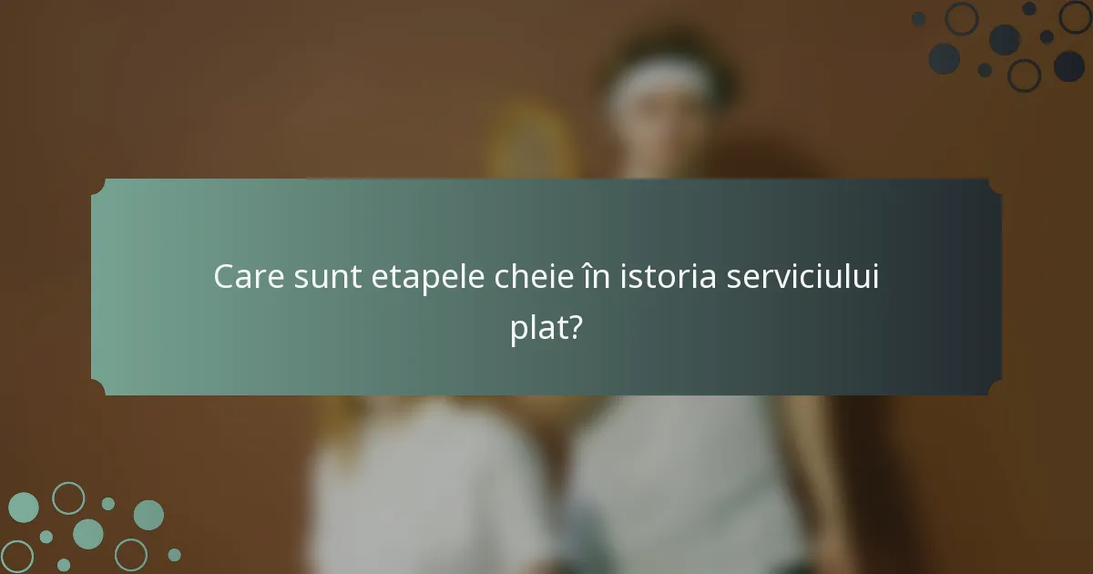 Care sunt etapele cheie în istoria serviciului plat?