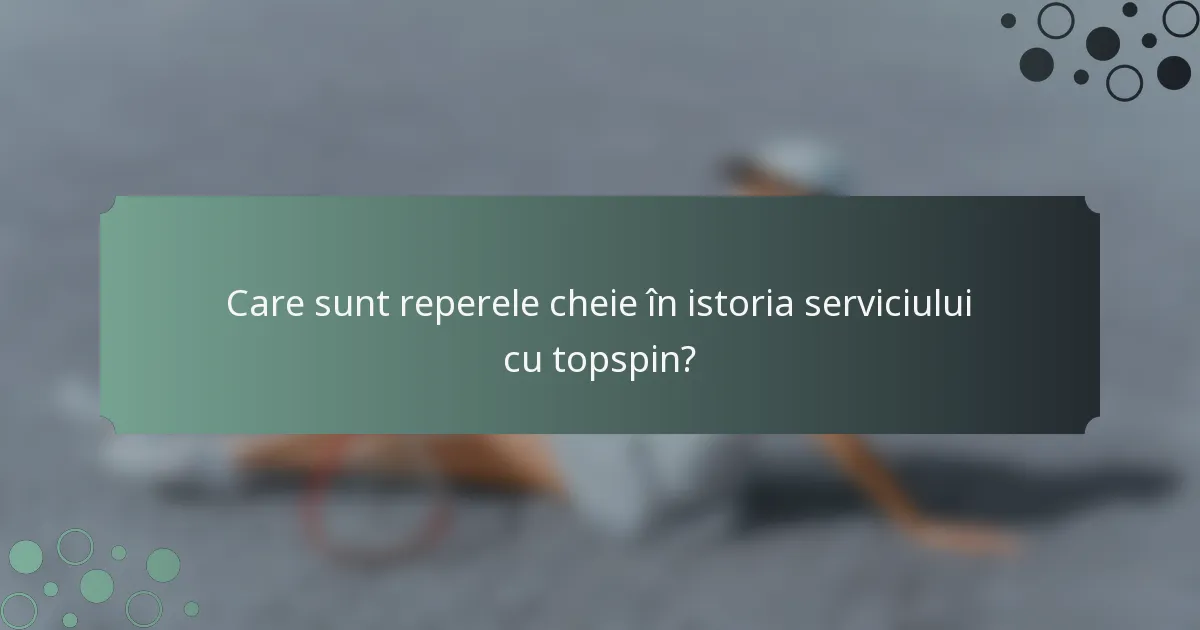 Care sunt reperele cheie în istoria serviciului cu topspin?