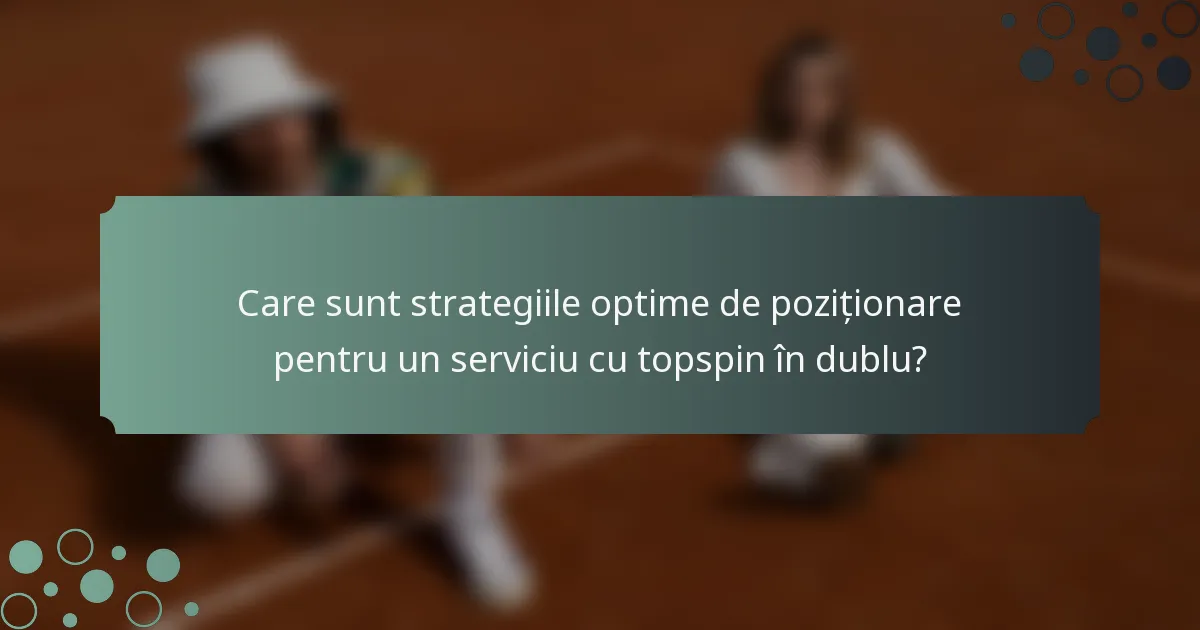 Care sunt strategiile optime de poziționare pentru un serviciu cu topspin în dublu?