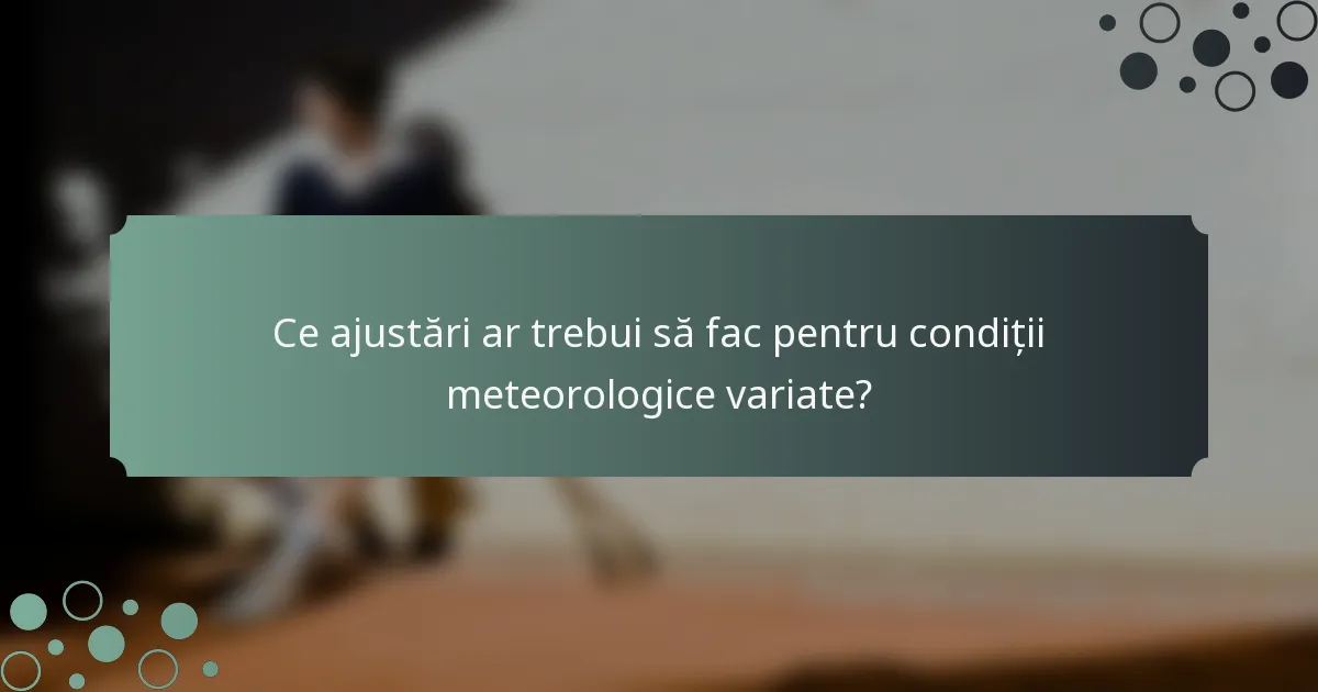 Ce ajustări ar trebui să fac pentru condiții meteorologice variate?