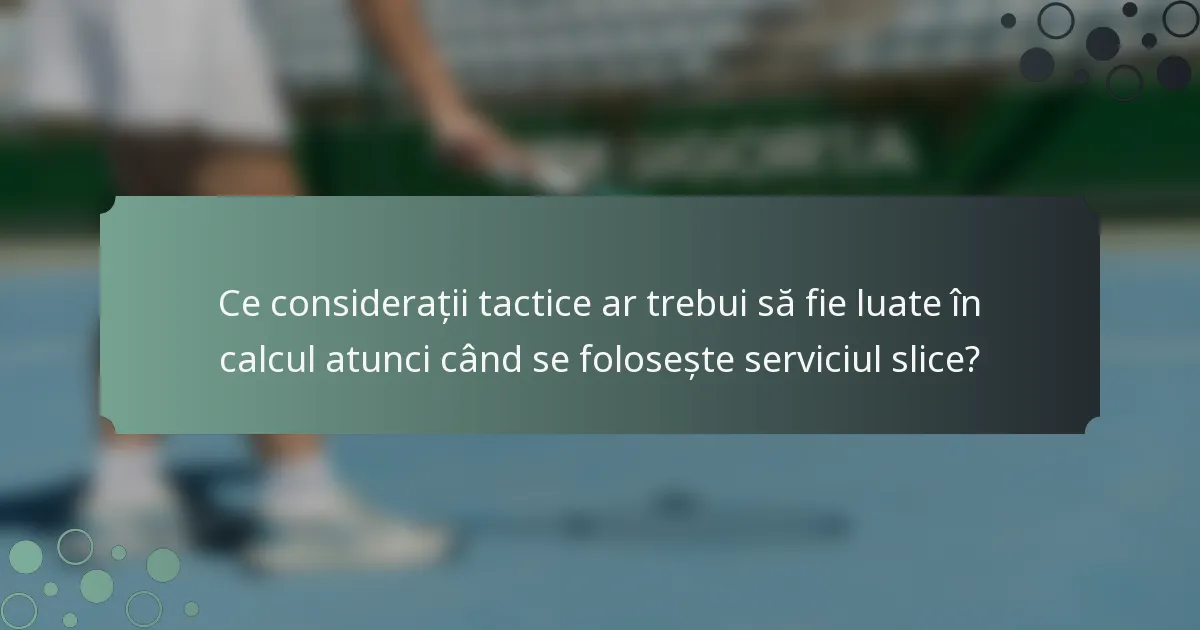 Ce considerații tactice ar trebui să fie luate în calcul atunci când se folosește serviciul slice?