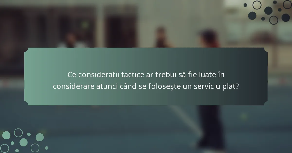 Ce considerații tactice ar trebui să fie luate în considerare atunci când se folosește un serviciu plat?