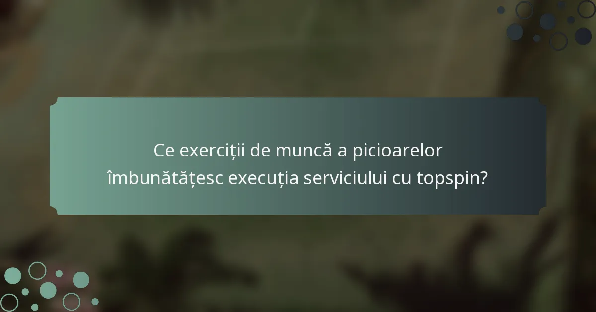 Ce exerciții de muncă a picioarelor îmbunătățesc execuția serviciului cu topspin?