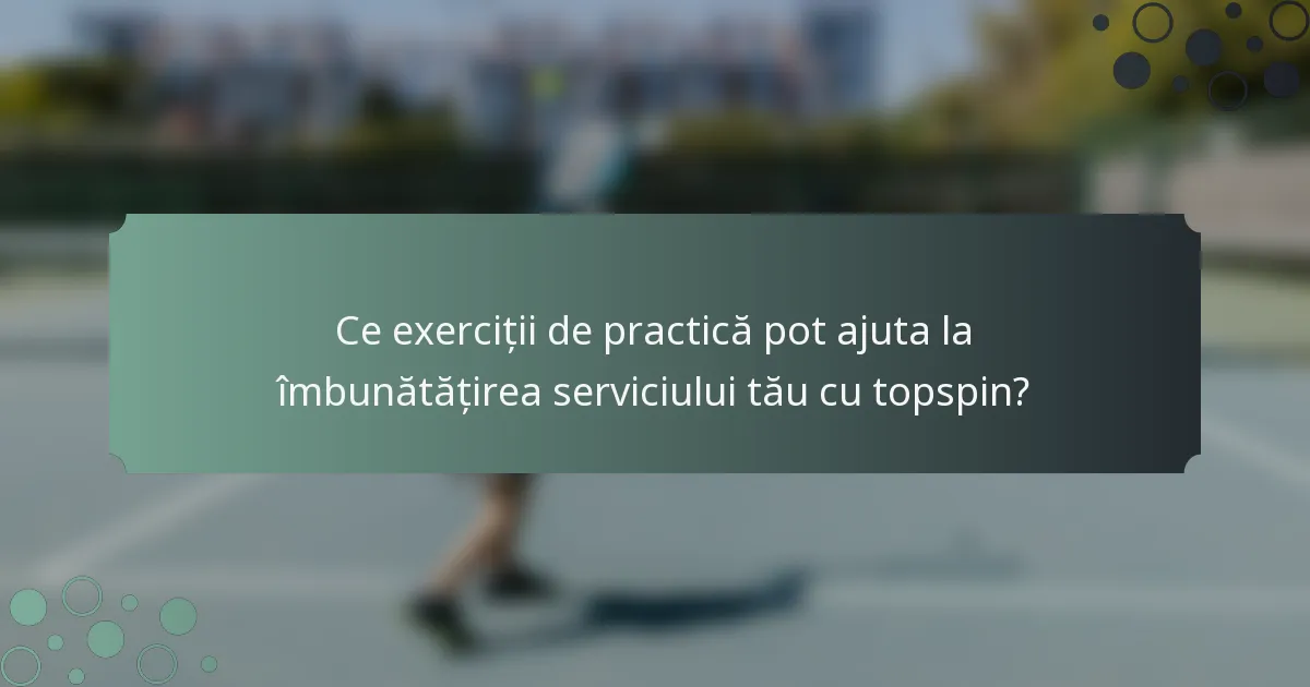 Ce exerciții de practică pot ajuta la îmbunătățirea serviciului tău cu topspin?