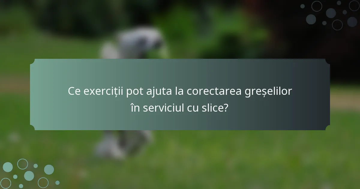 Ce exerciții pot ajuta la corectarea greșelilor în serviciul cu slice?