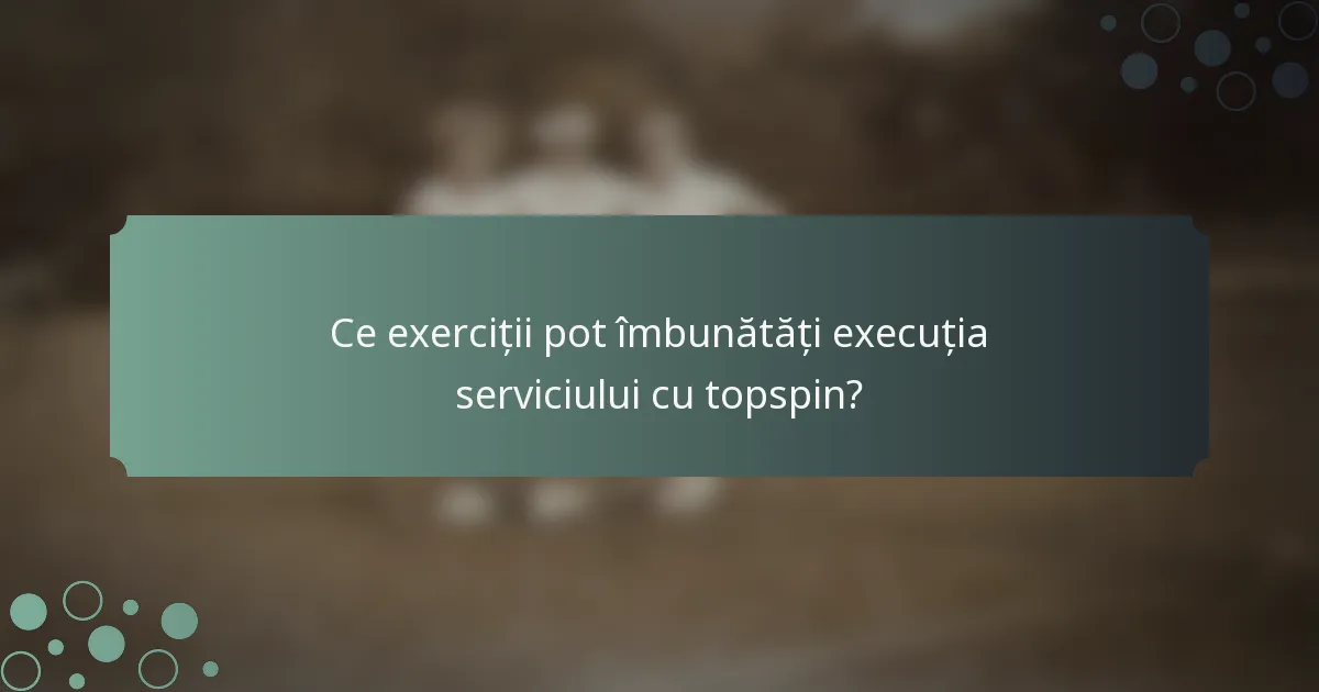 Ce exerciții pot îmbunătăți execuția serviciului cu topspin?