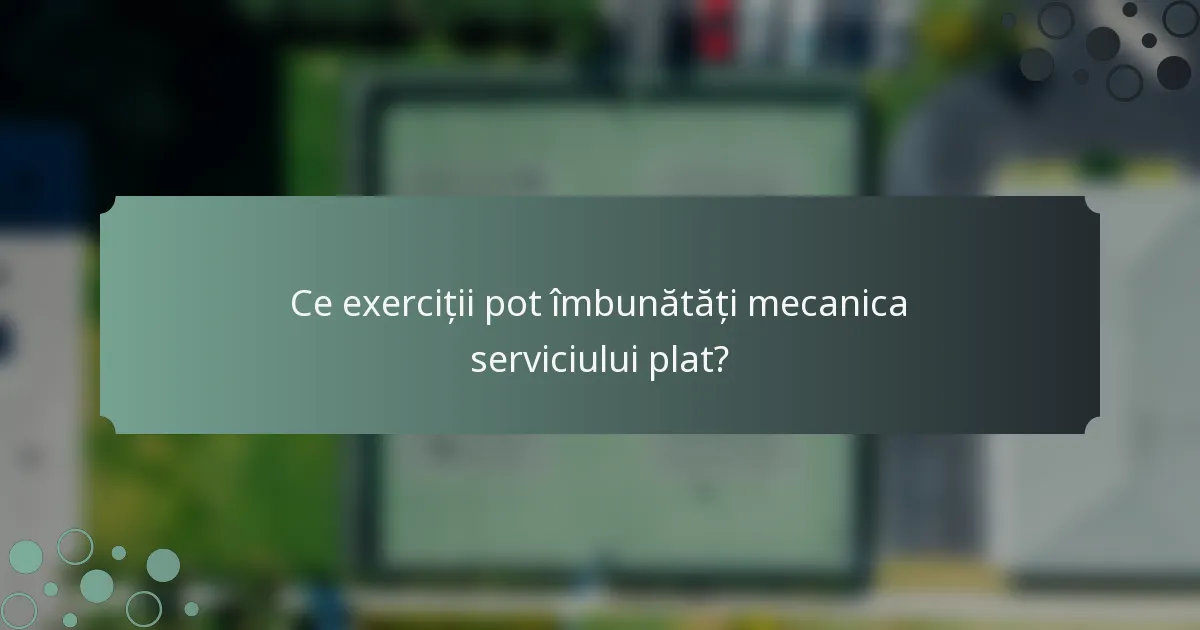Ce exerciții pot îmbunătăți mecanica serviciului plat?