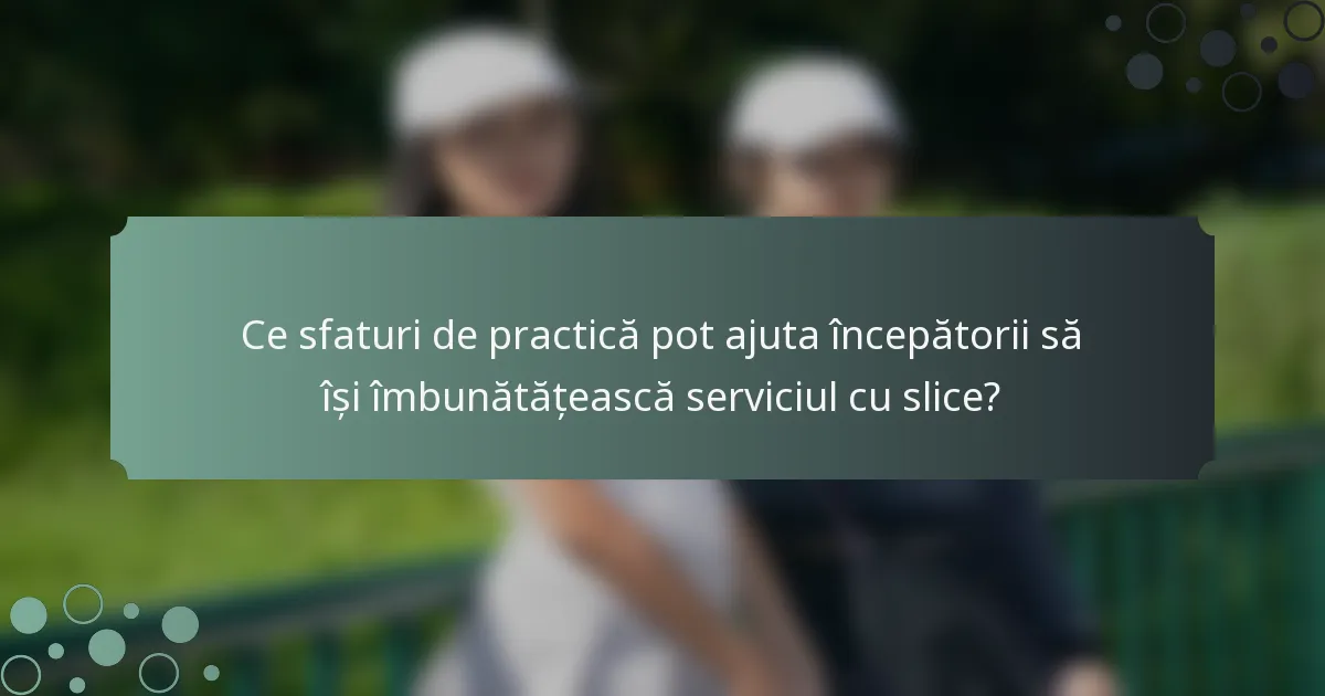 Ce sfaturi de practică pot ajuta începătorii să își îmbunătățească serviciul cu slice?