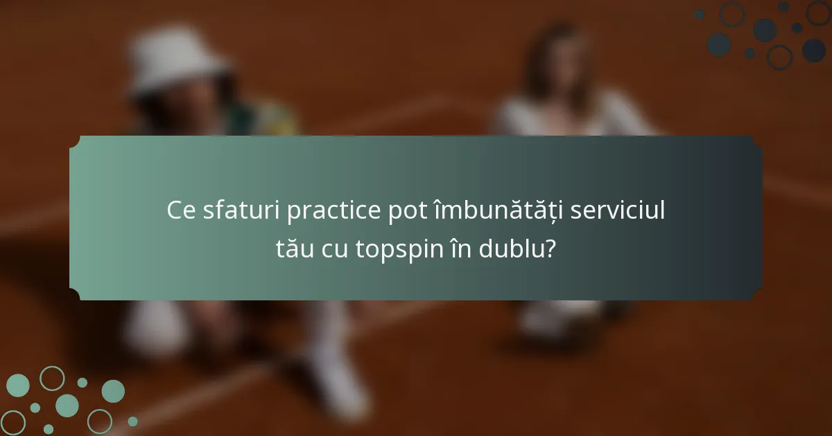 Ce sfaturi practice pot îmbunătăți serviciul tău cu topspin în dublu?