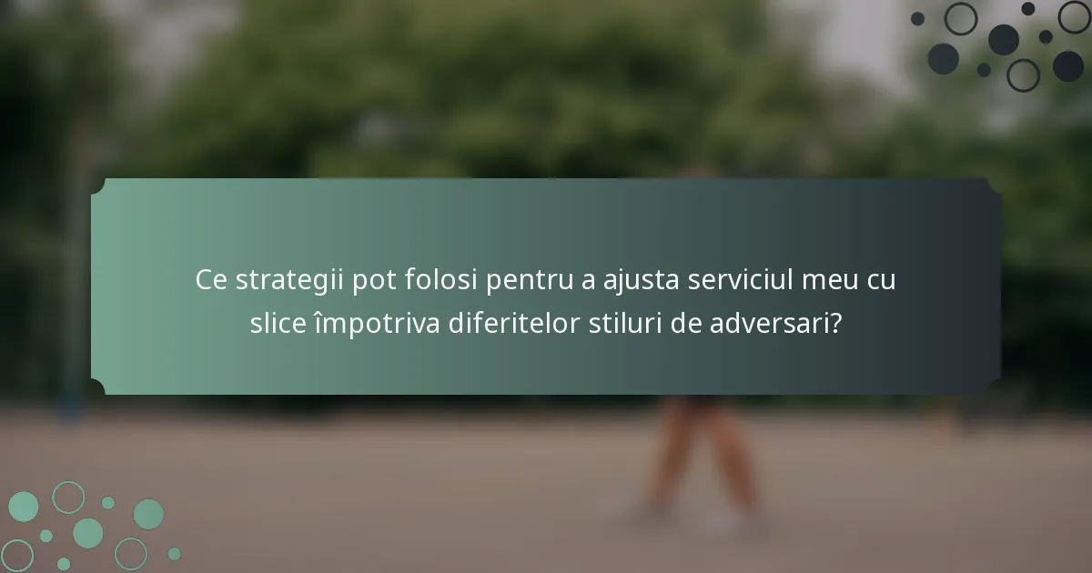 Ce strategii pot folosi pentru a ajusta serviciul meu cu slice împotriva diferitelor stiluri de adversari?