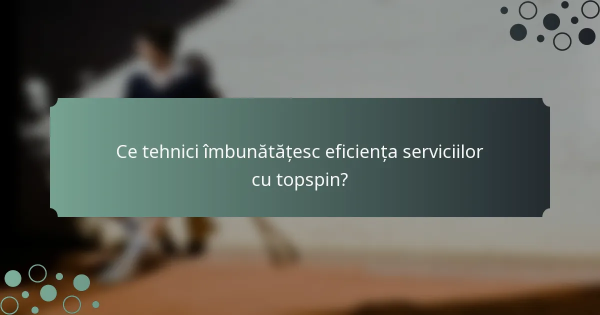 Ce tehnici îmbunătățesc eficiența serviciilor cu topspin?