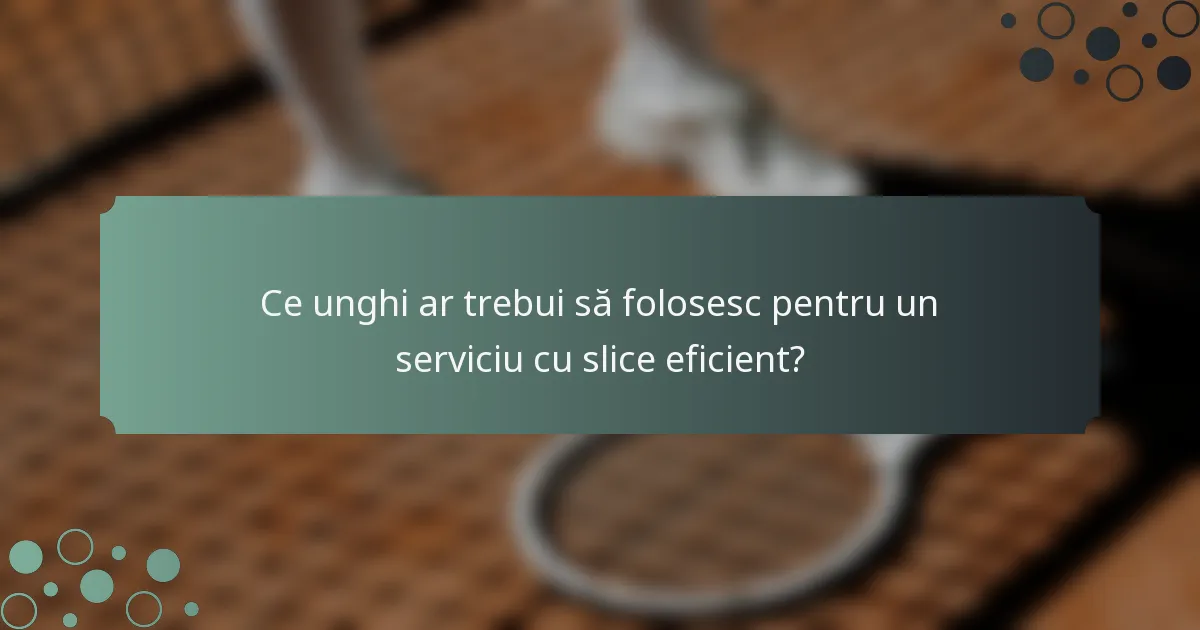 Ce unghi ar trebui să folosesc pentru un serviciu cu slice eficient?