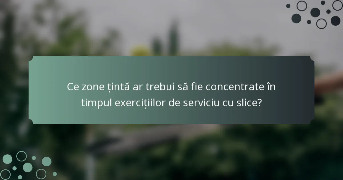 Ce zone țintă ar trebui să fie concentrate în timpul exercițiilor de serviciu cu slice?