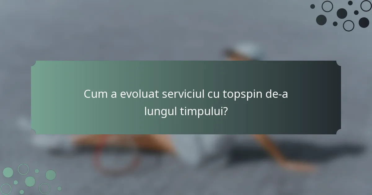 Cum a evoluat serviciul cu topspin de-a lungul timpului?