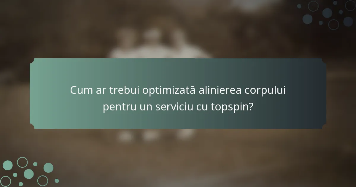 Cum ar trebui optimizată alinierea corpului pentru un serviciu cu topspin?