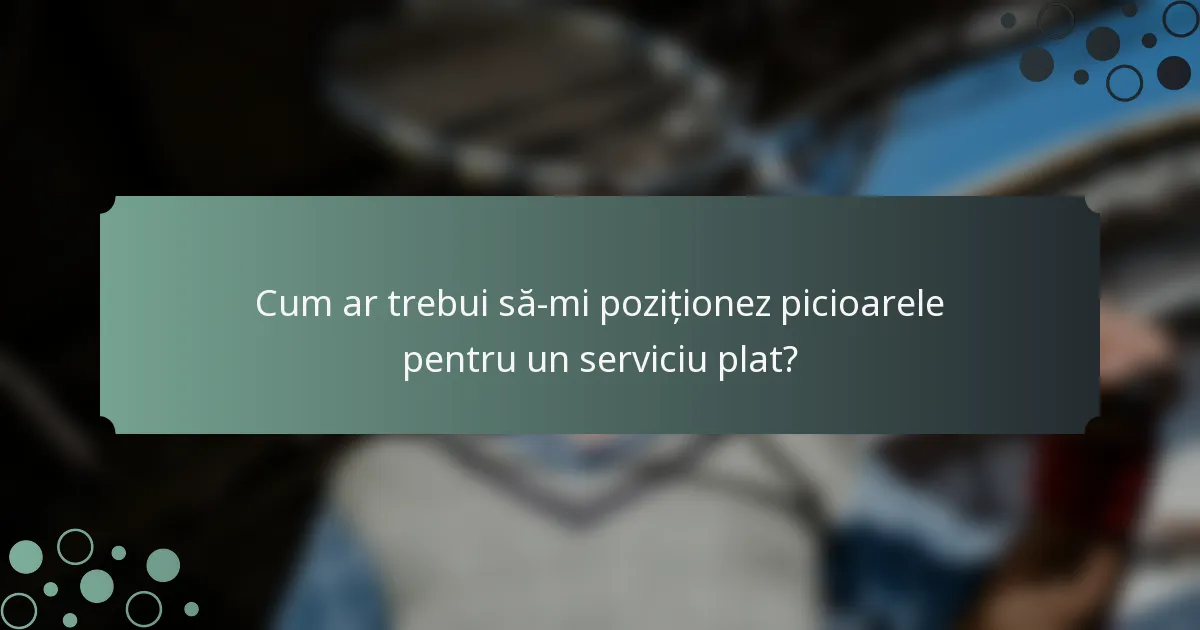 Cum ar trebui să-mi poziționez picioarele pentru un serviciu plat?