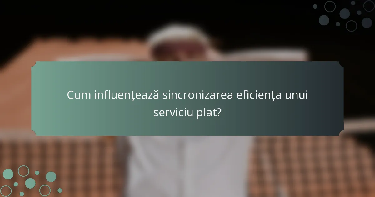 Cum influențează sincronizarea eficiența unui serviciu plat?