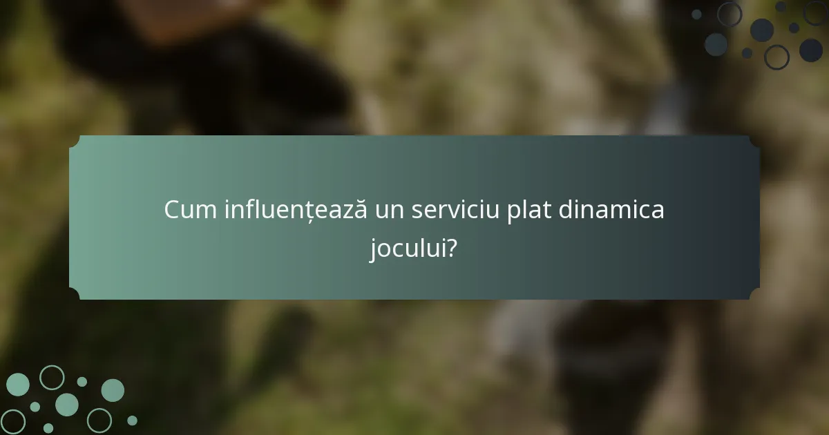 Cum influențează un serviciu plat dinamica jocului?