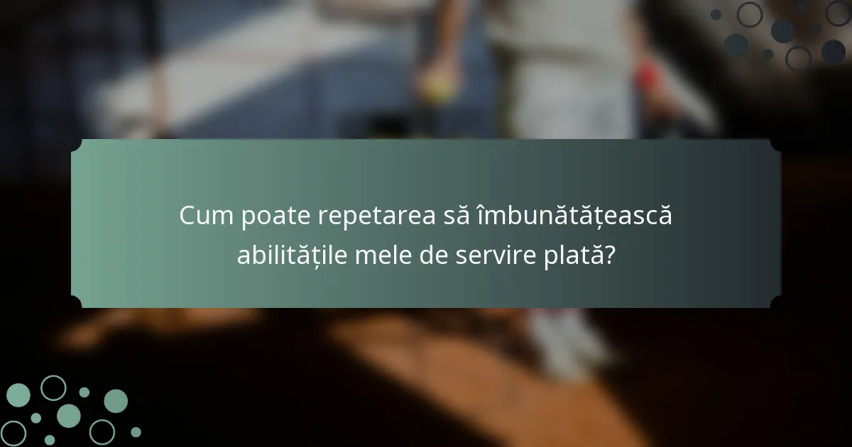 Cum poate repetarea să îmbunătățească abilitățile mele de servire plată?