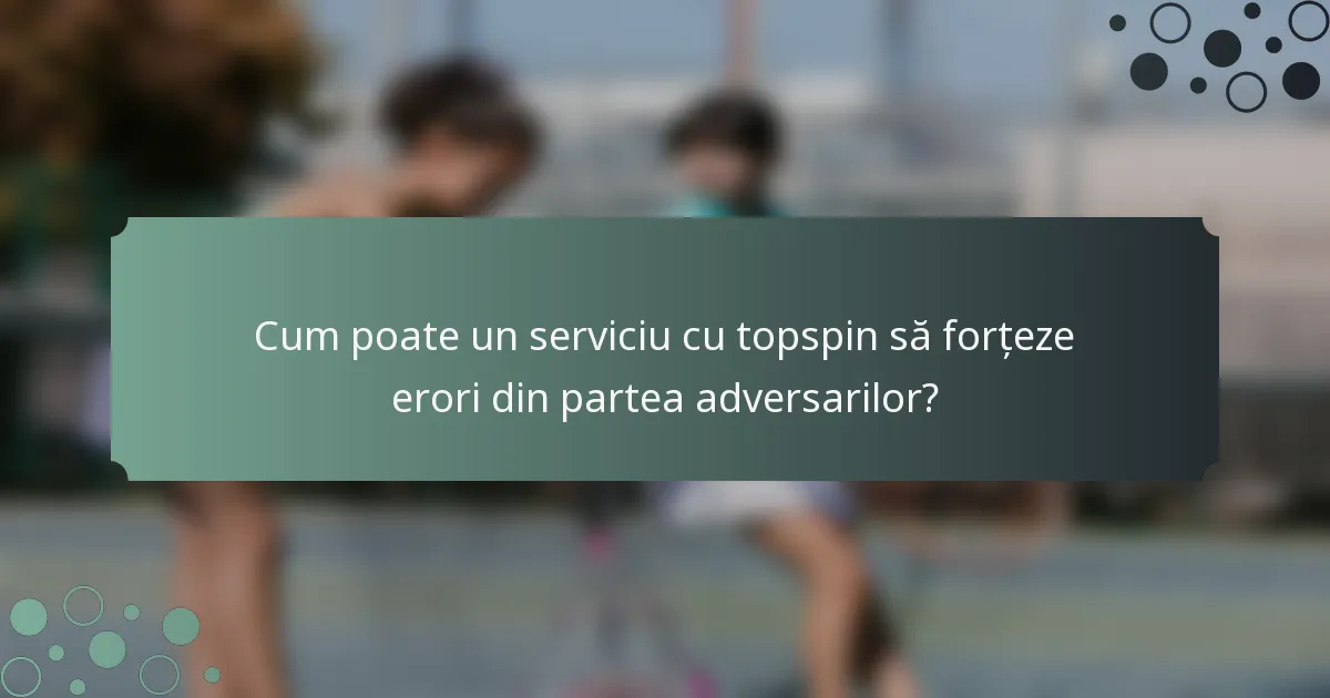 Cum poate un serviciu cu topspin să forțeze erori din partea adversarilor?