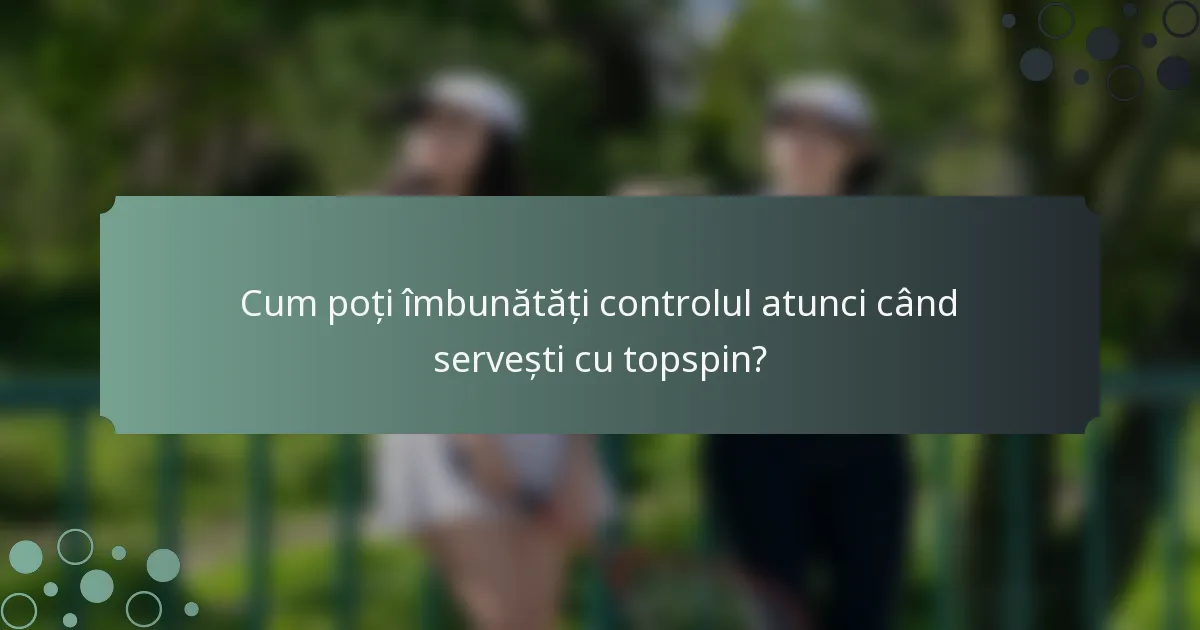Cum poți îmbunătăți controlul atunci când servești cu topspin?