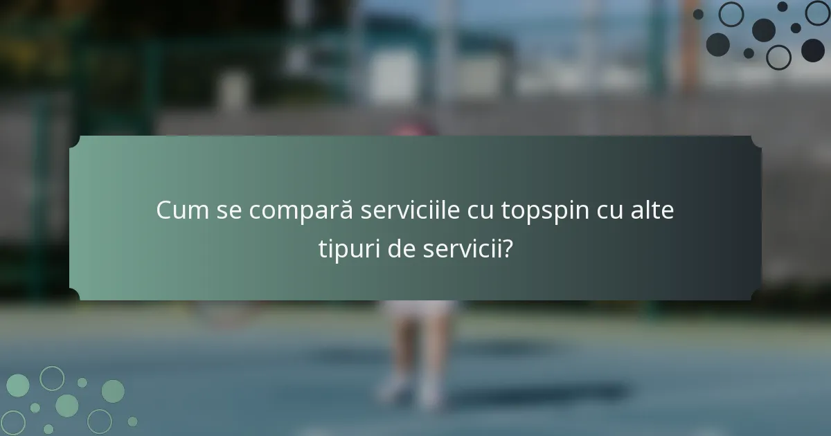 Cum se compară serviciile cu topspin cu alte tipuri de servicii?