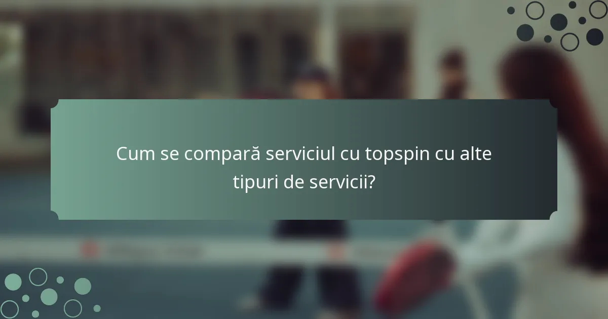 Cum se compară serviciul cu topspin cu alte tipuri de servicii?