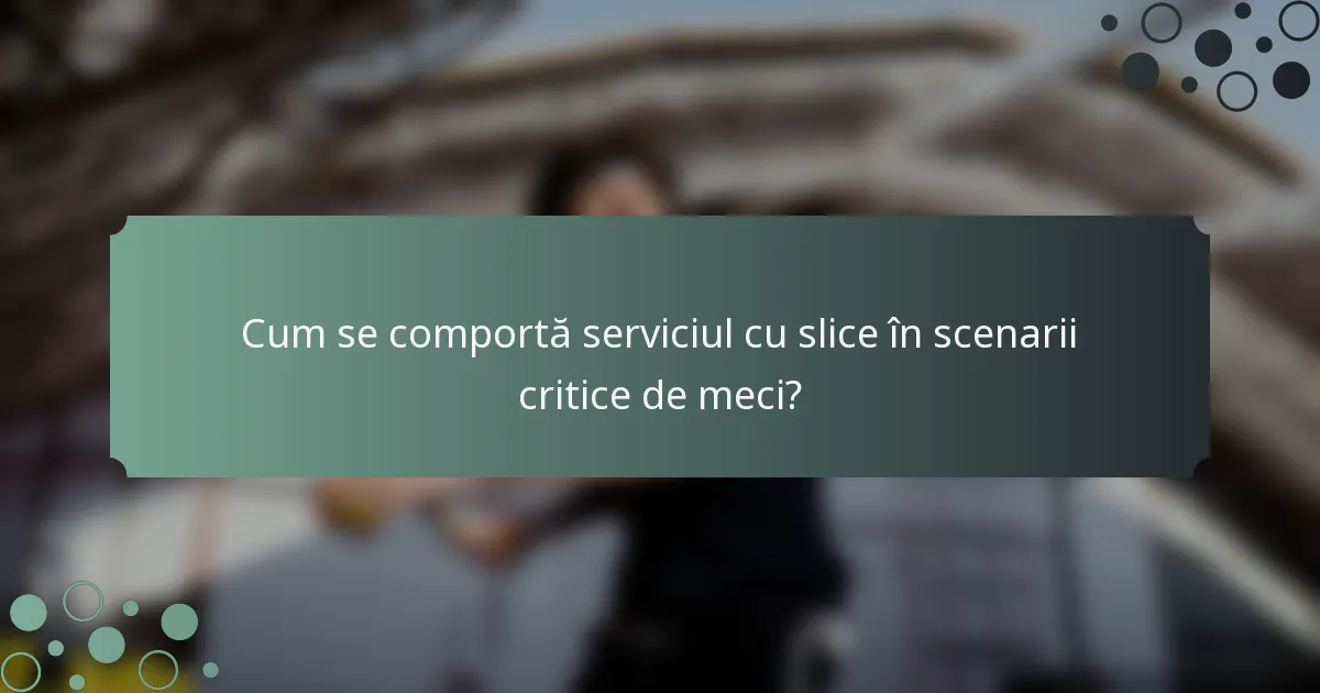 Cum se comportă serviciul cu slice în scenarii critice de meci?
