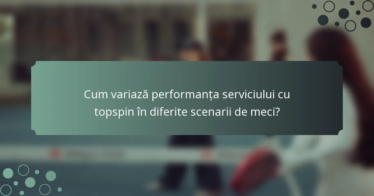 Cum variază performanța serviciului cu topspin în diferite scenarii de meci?
