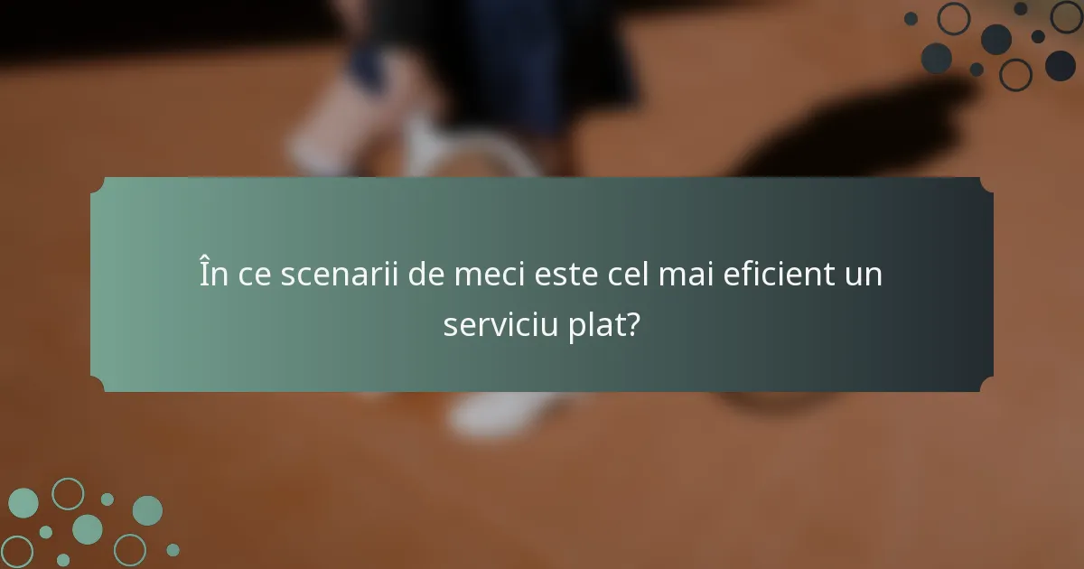 În ce scenarii de meci este cel mai eficient un serviciu plat?
