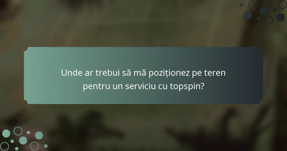 Unde ar trebui să mă poziționez pe teren pentru un serviciu cu topspin?
